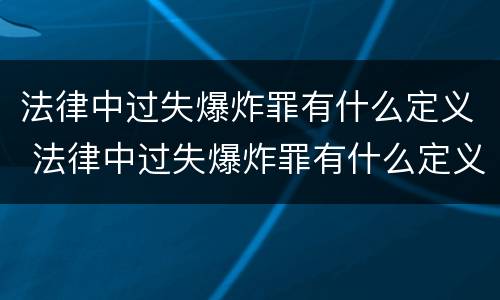 法律中过失爆炸罪有什么定义 法律中过失爆炸罪有什么定义和处罚