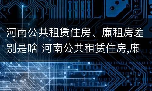河南公共租赁住房、廉租房差别是啥 河南公共租赁住房,廉租房差别是啥