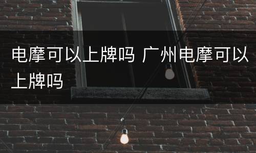 电摩可以上牌吗 广州电摩可以上牌吗
