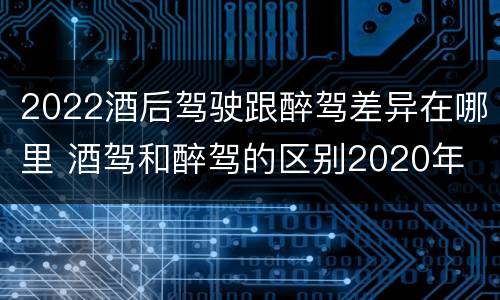 2022酒后驾驶跟醉驾差异在哪里 酒驾和醉驾的区别2020年