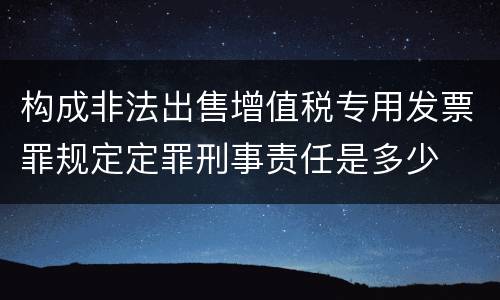 构成非法出售增值税专用发票罪规定定罪刑事责任是多少