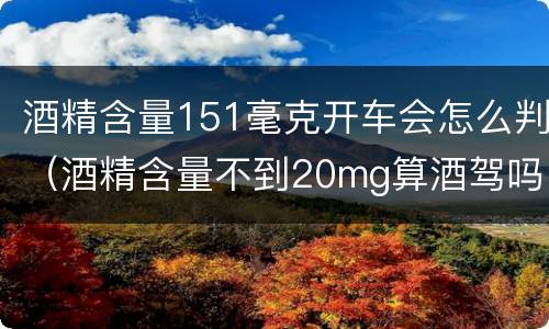 酒精含量151毫克开车会怎么判（酒精含量不到20mg算酒驾吗）