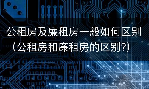 公租房及廉租房一般如何区别(公租房和廉租房的区别?)