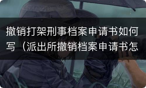 撤销打架刑事档案申请书如何写（派出所撤销档案申请书怎么写）