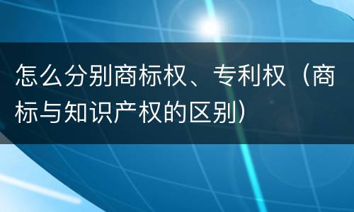 怎么分别商标权、专利权（商标与知识产权的区别）