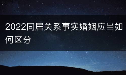 2022同居关系事实婚姻应当如何区分