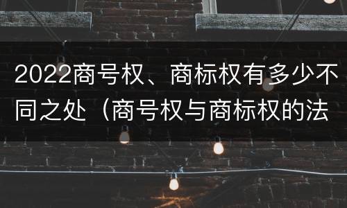 2022商号权、商标权有多少不同之处（商号权与商标权的法律冲突与解决）