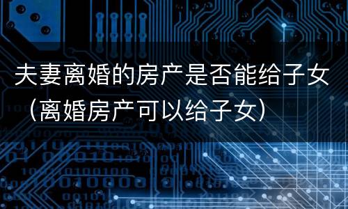 夫妻离婚的房产是否能给子女（离婚房产可以给子女）