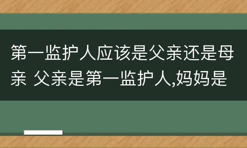 第一监护人应该是父亲还是母亲 父亲是第一监护人,妈妈是第二监护人是