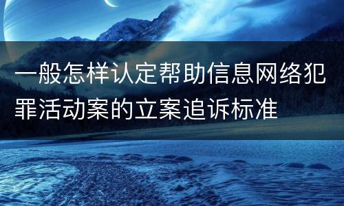 一般怎样认定帮助信息网络犯罪活动案的立案追诉标准