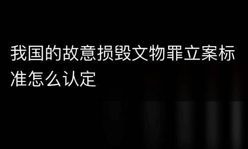 我国的故意损毁文物罪立案标准怎么认定