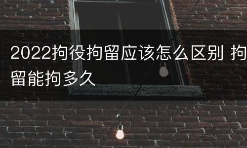2022拘役拘留应该怎么区别 拘留能拘多久