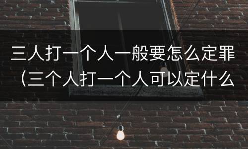 三人打一个人一般要怎么定罪（三个人打一个人可以定什么罪）