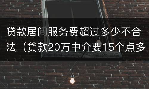 贷款居间服务费超过多少不合法（贷款20万中介要15个点多少钱）