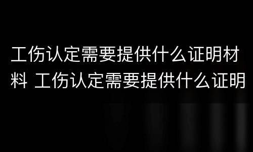 工伤认定需要提供什么证明材料 工伤认定需要提供什么证明材料和手续