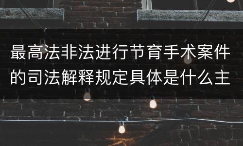 最高法非法进行节育手术案件的司法解释规定具体是什么主要内容