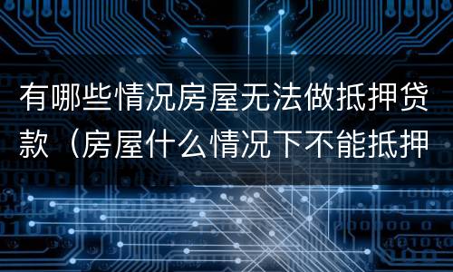 有哪些情况房屋无法做抵押贷款（房屋什么情况下不能抵押）