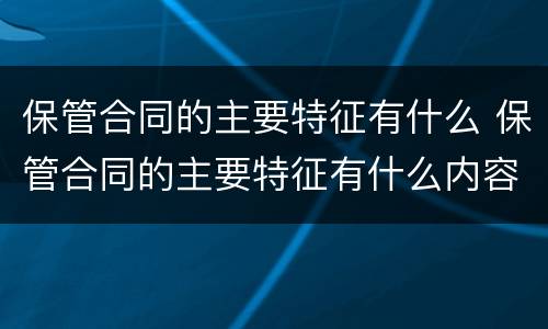 保管合同的主要特征有什么 保管合同的主要特征有什么内容