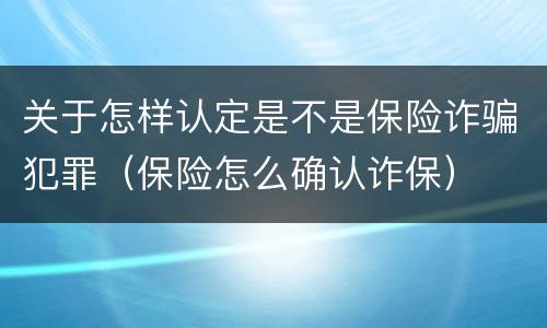 关于怎样认定是不是保险诈骗犯罪（保险怎么确认诈保）