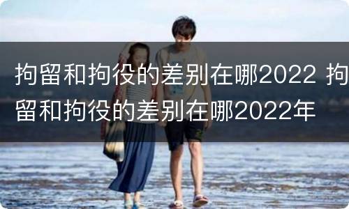 拘留和拘役的差别在哪2022 拘留和拘役的差别在哪2022年