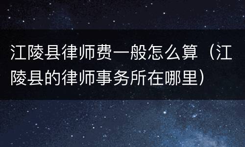 江陵县律师费一般怎么算（江陵县的律师事务所在哪里）