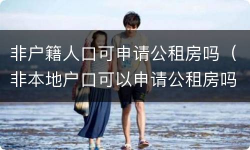 非户籍人口可申请公租房吗（非本地户口可以申请公租房吗）