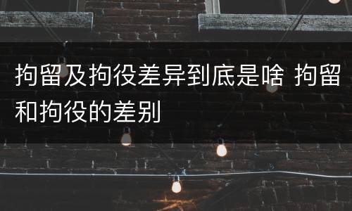 拘留及拘役差异到底是啥 拘留和拘役的差别