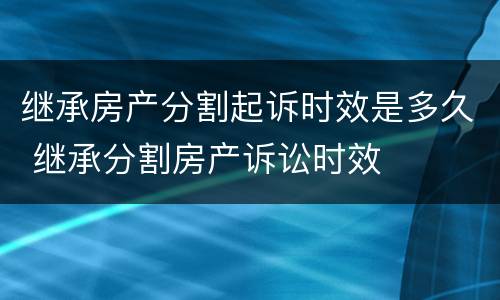 继承房产分割起诉时效是多久 继承分割房产诉讼时效