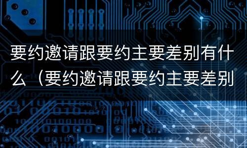要约邀请跟要约主要差别有什么（要约邀请跟要约主要差别有什么区别呢）