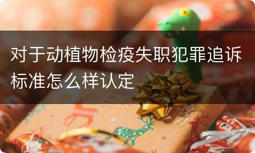 对于动植物检疫失职犯罪追诉标准怎么样认定