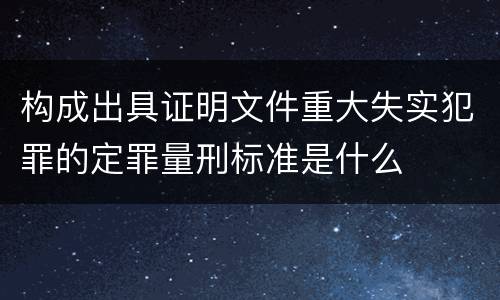 构成出具证明文件重大失实犯罪的定罪量刑标准是什么