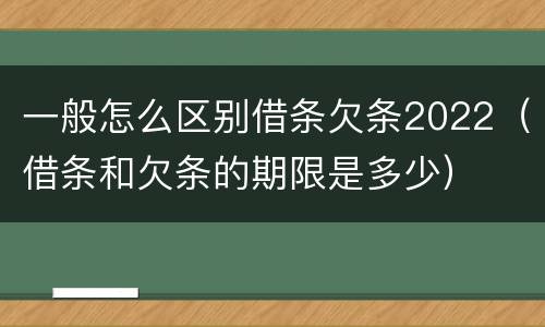一般怎么区别借条欠条2022（借条和欠条的期限是多少）