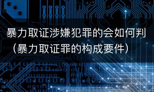 暴力取证涉嫌犯罪的会如何判（暴力取证罪的构成要件）