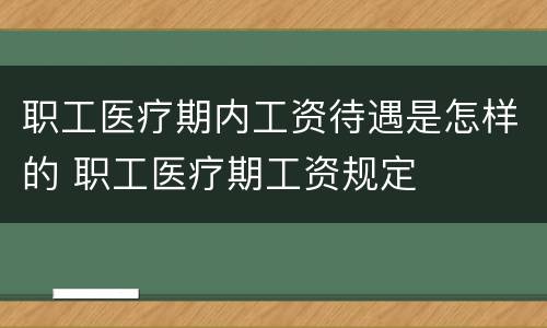 职工医疗期内工资待遇是怎样的 职工医疗期工资规定