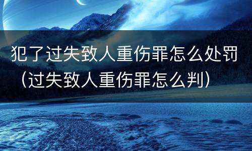 犯了过失致人重伤罪怎么处罚（过失致人重伤罪怎么判）
