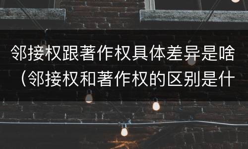 邻接权跟著作权具体差异是啥（邻接权和著作权的区别是什么?）