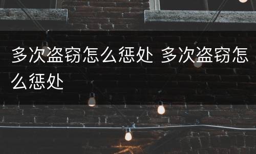 多次盗窃怎么惩处 多次盗窃怎么惩处