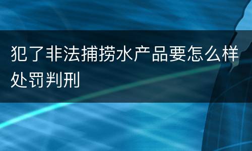 犯了非法捕捞水产品要怎么样处罚判刑