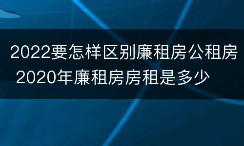 2022要怎样区别廉租房公租房 2020年廉租房房租是多少