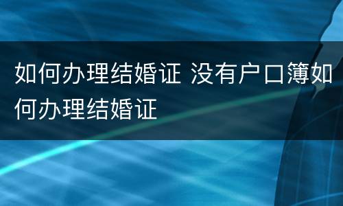 如何办理结婚证 没有户口簿如何办理结婚证