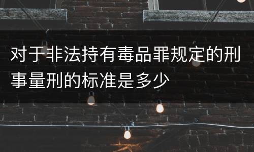 对于非法持有毒品罪规定的刑事量刑的标准是多少