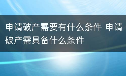 申请破产需要有什么条件 申请破产需具备什么条件