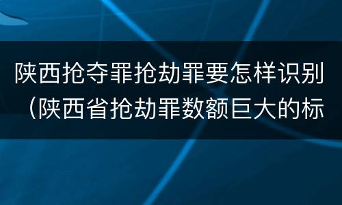 陕西抢夺罪抢劫罪要怎样识别（陕西省抢劫罪数额巨大的标准）