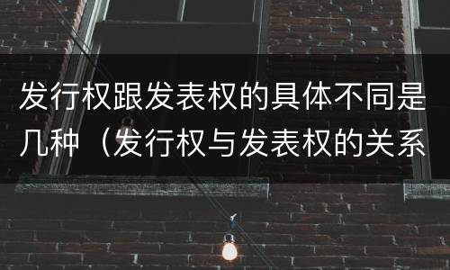 发行权跟发表权的具体不同是几种（发行权与发表权的关系）