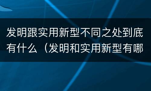 发明跟实用新型不同之处到底有什么（发明和实用新型有哪些区别）