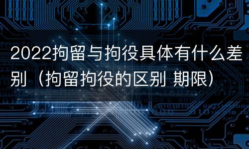 2022拘留与拘役具体有什么差别（拘留拘役的区别 期限）
