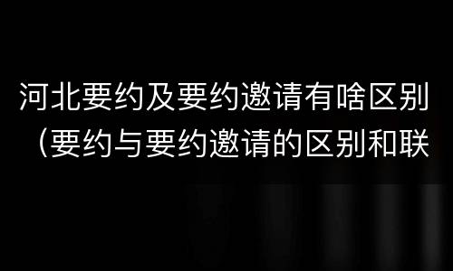 河北要约及要约邀请有啥区别（要约与要约邀请的区别和联系）