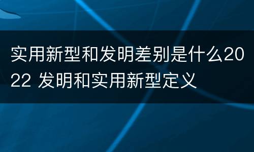 实用新型和发明差别是什么2022 发明和实用新型定义