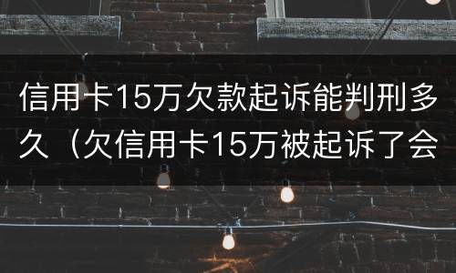 信用卡15万欠款起诉能判刑多久（欠信用卡15万被起诉了会怎么样）