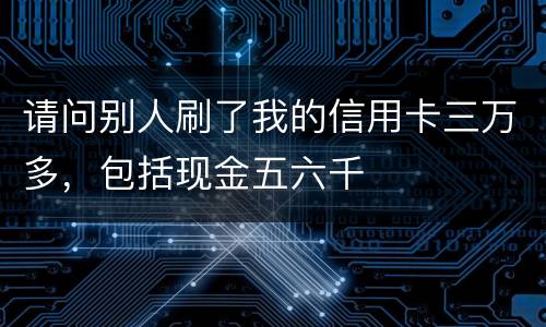 请问别人刷了我的信用卡三万多，包括现金五六千